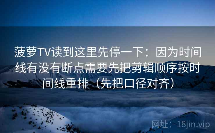 菠萝TV读到这里先停一下：因为时间线有没有断点需要先把剪辑顺序按时间线重排（先把口径对齐）