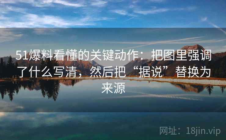 51爆料看懂的关键动作:把图里强调了什么写清,然后把“据说”替换为来源