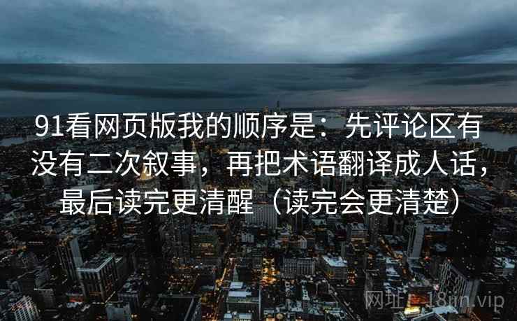 91看网页版我的顺序是:先评论区有没有二次叙事,再把术语翻译成人话,最后读完更清醒(读完会更清楚)