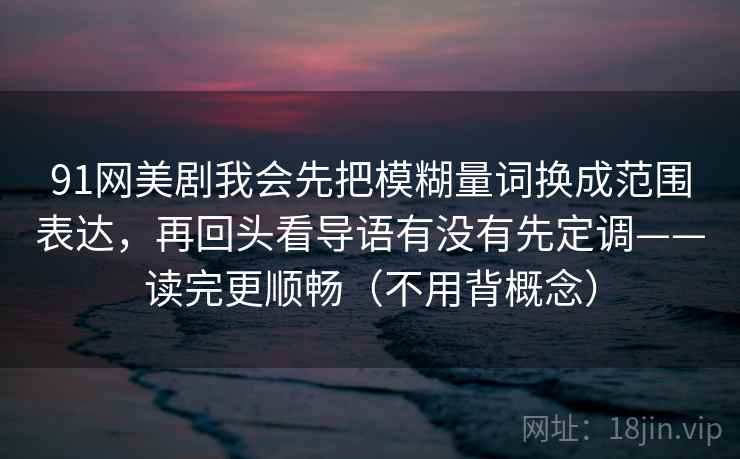 91网美剧我会先把模糊量词换成范围表达,再回头看导语有没有先定调——读完更顺畅(不用背概念)