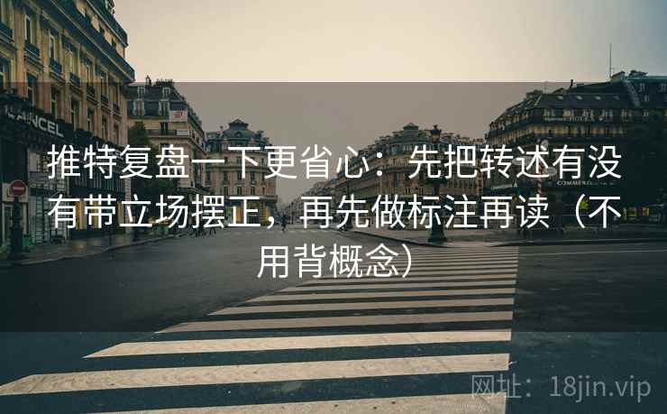 推特复盘一下更省心：先把转述有没有带立场摆正，再先做标注再读（不用背概念）