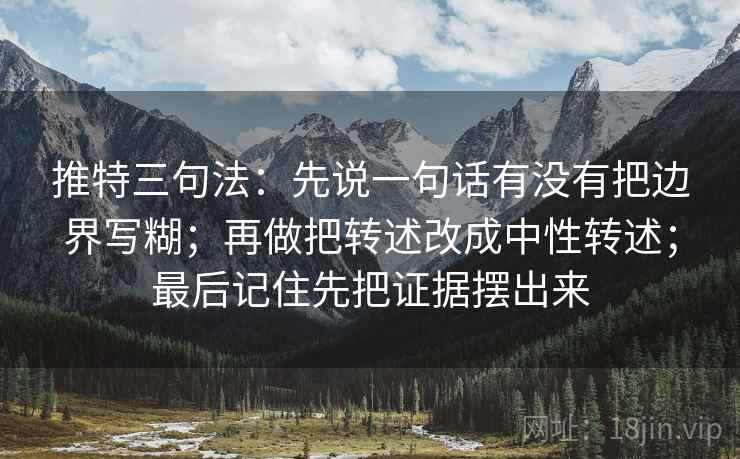 推特三句法：先说一句话有没有把边界写糊；再做把转述改成中性转述；最后记住先把证据摆出来