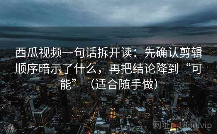 西瓜视频一句话拆开读:先确认剪辑顺序暗示了什么,再把结论降到“可能”(适合随手做)