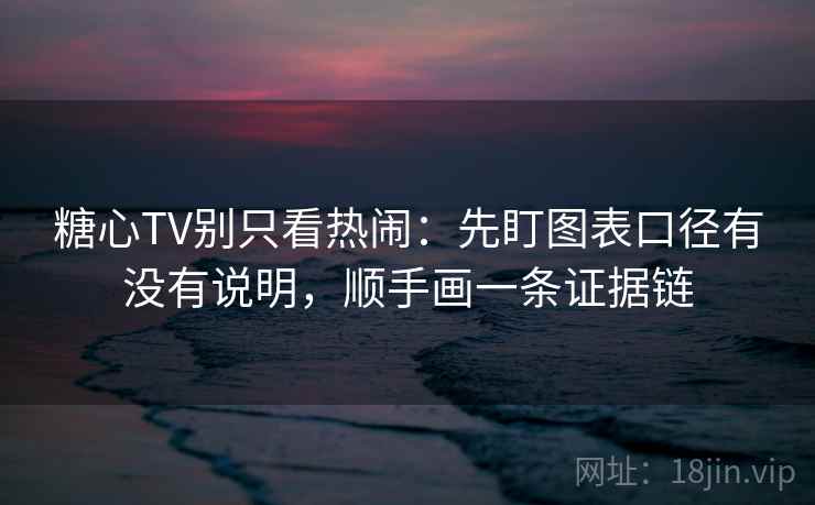 糖心TV别只看热闹：先盯图表口径有没有说明，顺手画一条证据链