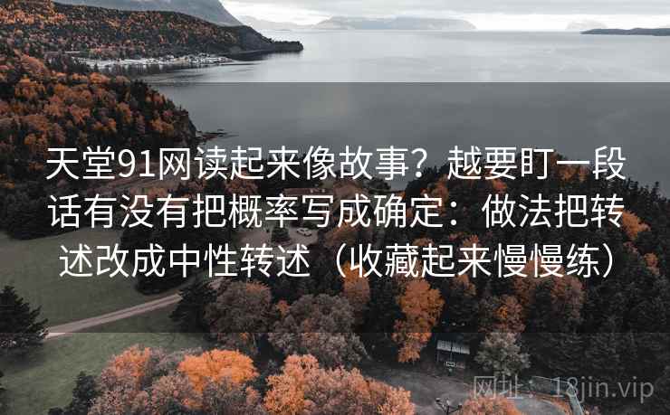 天堂91网读起来像故事？越要盯一段话有没有把概率写成确定：做法把转述改成中性转述（收藏起来慢慢练）