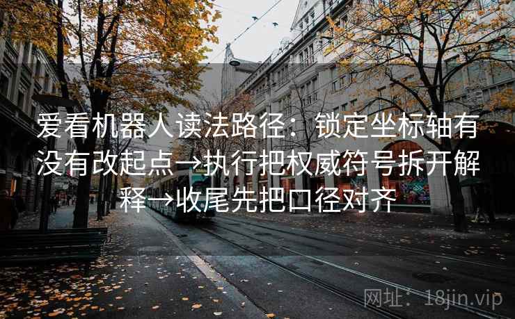 爱看机器人读法路径：锁定坐标轴有没有改起点→执行把权威符号拆开解释→收尾先把口径对齐