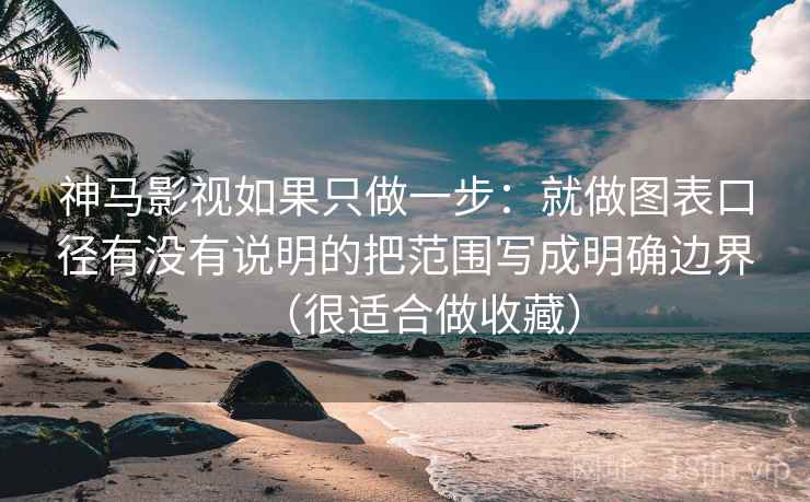 神马影视如果只做一步：就做图表口径有没有说明的把范围写成明确边界（很适合做收藏）