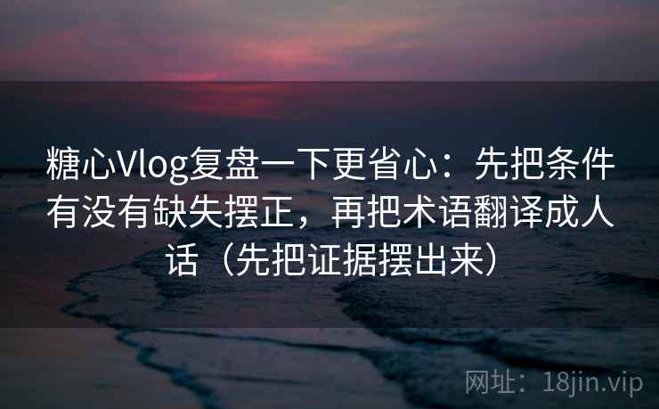 糖心Vlog复盘一下更省心：先把条件有没有缺失摆正，再把术语翻译成人话（先把证据摆出来）
