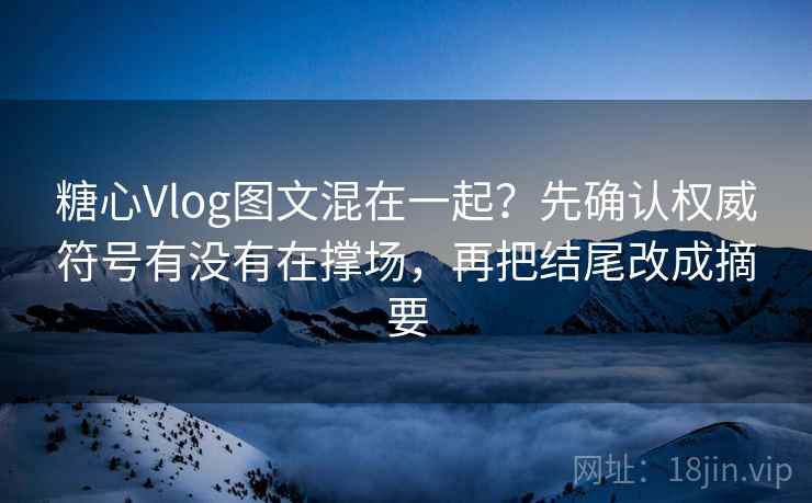 糖心Vlog图文混在一起？先确认权威符号有没有在撑场，再把结尾改成摘要