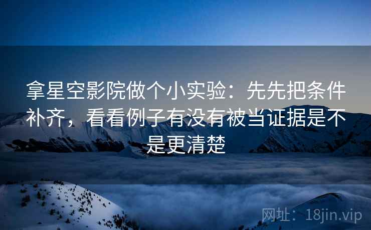 拿星空影院做个小实验：先先把条件补齐，看看例子有没有被当证据是不是更清楚