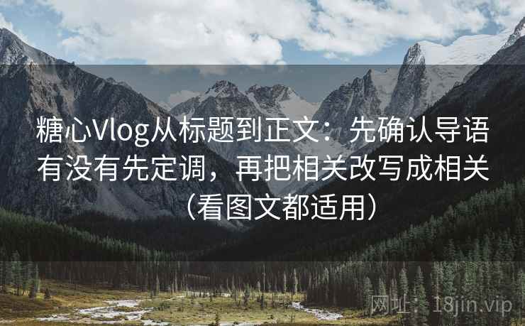 糖心Vlog从标题到正文：先确认导语有没有先定调，再把相关改写成相关（看图文都适用）