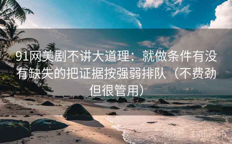 91网美剧不讲大道理：就做条件有没有缺失的把证据按强弱排队（不费劲但很管用）