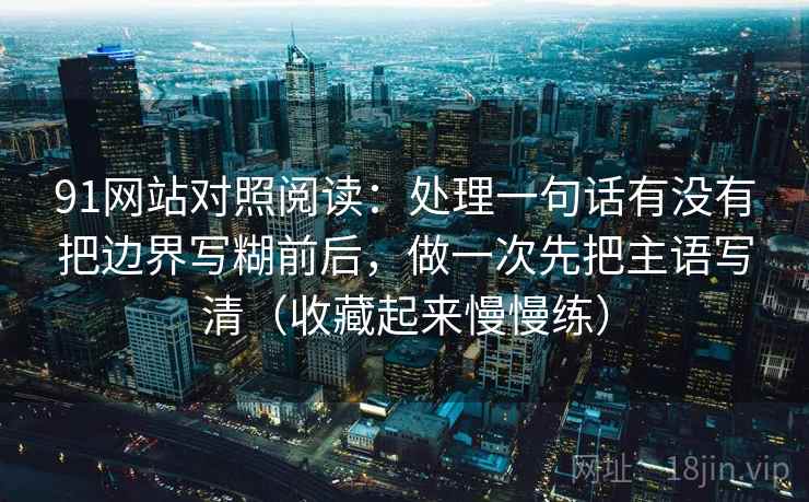 91网站对照阅读：处理一句话有没有把边界写糊前后，做一次先把主语写清（收藏起来慢慢练）