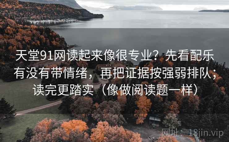 天堂91网读起来像很专业？先看配乐有没有带情绪，再把证据按强弱排队；读完更踏实（像做阅读题一样）