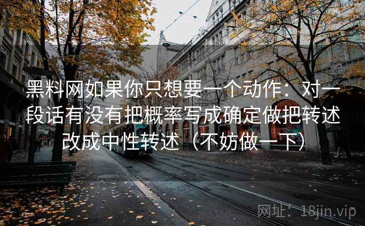 黑料网如果你只想要一个动作：对一段话有没有把概率写成确定做把转述改成中性转述（不妨做一下）