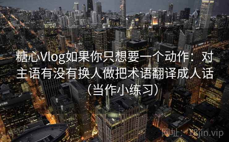 糖心Vlog如果你只想要一个动作：对主语有没有换人做把术语翻译成人话（当作小练习）