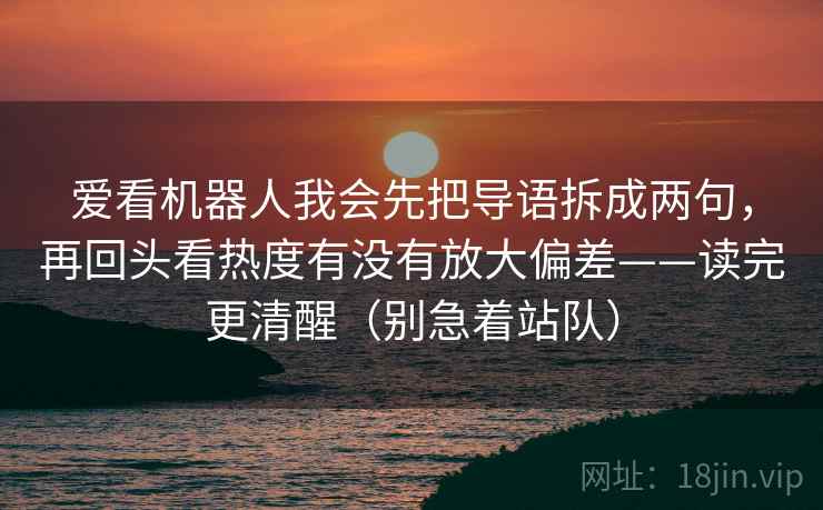 爱看机器人我会先把导语拆成两句，再回头看热度有没有放大偏差——读完更清醒（别急着站队）