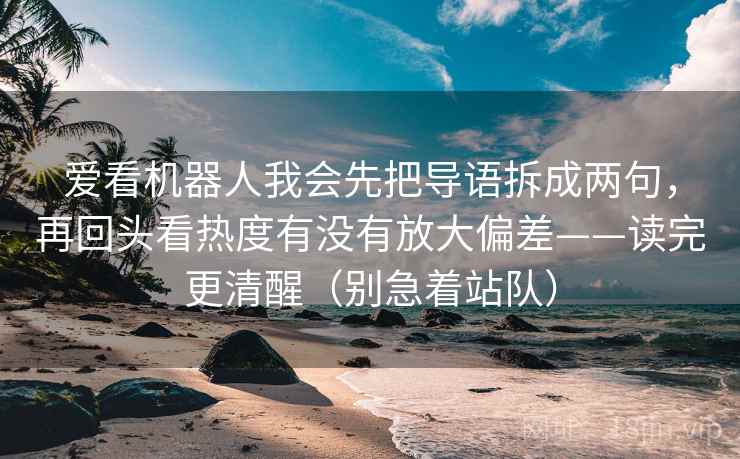 爱看机器人我会先把导语拆成两句，再回头看热度有没有放大偏差——读完更清醒（别急着站队）