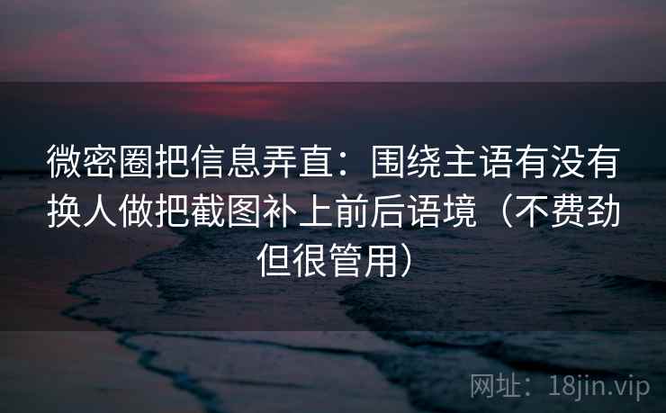 微密圈把信息弄直：围绕主语有没有换人做把截图补上前后语境（不费劲但很管用）