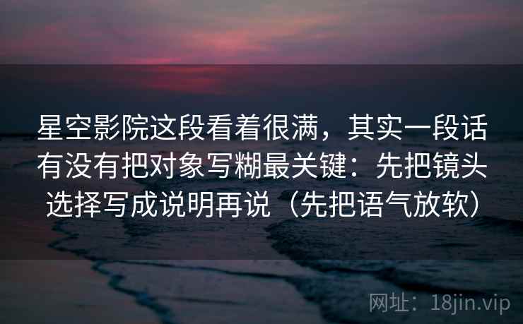 星空影院这段看着很满，其实一段话有没有把对象写糊最关键：先把镜头选择写成说明再说（先把语气放软）