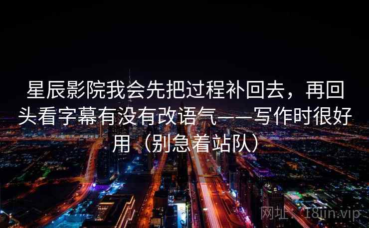 星辰影院我会先把过程补回去，再回头看字幕有没有改语气——写作时很好用（别急着站队）