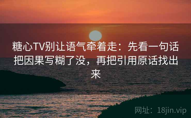 糖心TV别让语气牵着走：先看一句话把因果写糊了没，再把引用原话找出来
