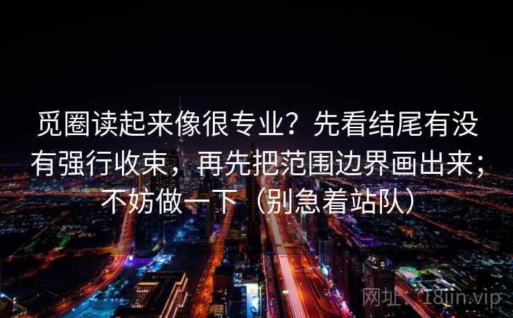 觅圈读起来像很专业？先看结尾有没有强行收束，再先把范围边界画出来；不妨做一下（别急着站队）