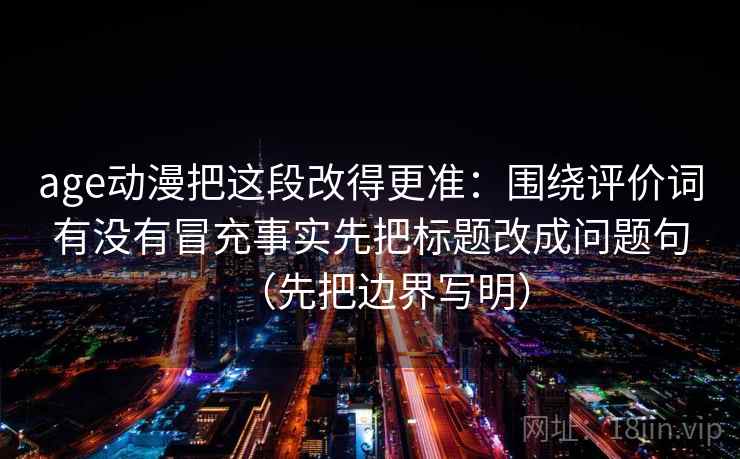 age动漫把这段改得更准：围绕评价词有没有冒充事实先把标题改成问题句（先把边界写明）