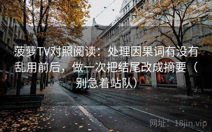 菠萝TV对照阅读：处理因果词有没有乱用前后，做一次把结尾改成摘要（别急着站队）
