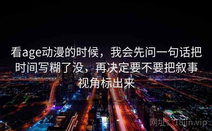 看age动漫的时候，我会先问一句话把时间写糊了没，再决定要不要把叙事视角标出来