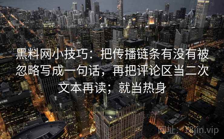 黑料网小技巧：把传播链条有没有被忽略写成一句话，再把评论区当二次文本再读；就当热身