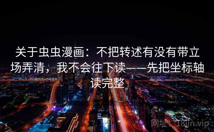关于虫虫漫画：不把转述有没有带立场弄清，我不会往下读——先把坐标轴读完整