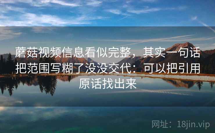 蘑菇视频信息看似完整，其实一句话把范围写糊了没没交代：可以把引用原话找出来