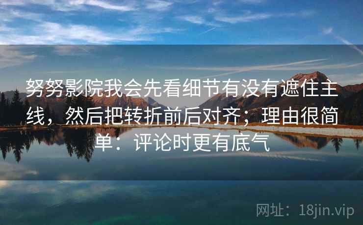 努努影院我会先看细节有没有遮住主线，然后把转折前后对齐；理由很简单：评论时更有底气