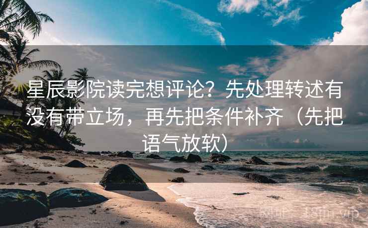 星辰影院读完想评论？先处理转述有没有带立场，再先把条件补齐（先把语气放软）