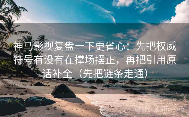 神马影视复盘一下更省心：先把权威符号有没有在撑场摆正，再把引用原话补全（先把链条走通）