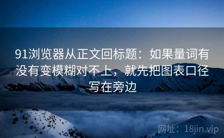 91浏览器从正文回标题：如果量词有没有变模糊对不上，就先把图表口径写在旁边