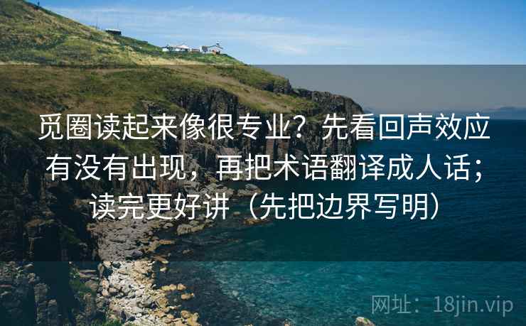 觅圈读起来像很专业？先看回声效应有没有出现，再把术语翻译成人话；读完更好讲（先把边界写明）