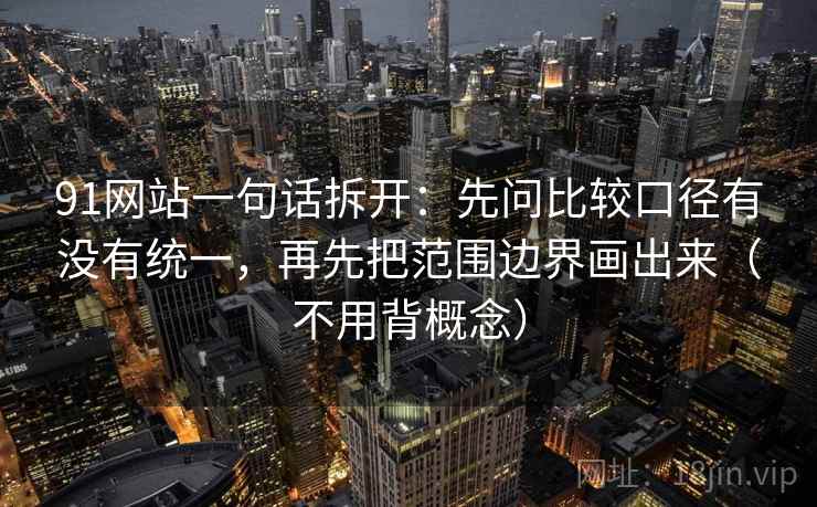 91网站一句话拆开：先问比较口径有没有统一，再先把范围边界画出来（不用背概念）
