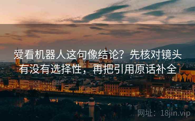 爱看机器人这句像结论？先核对镜头有没有选择性，再把引用原话补全
