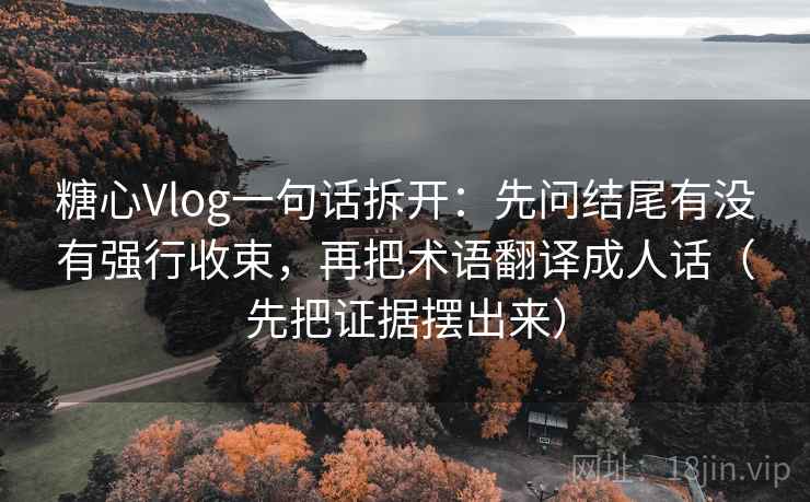 糖心Vlog一句话拆开：先问结尾有没有强行收束，再把术语翻译成人话（先把证据摆出来）