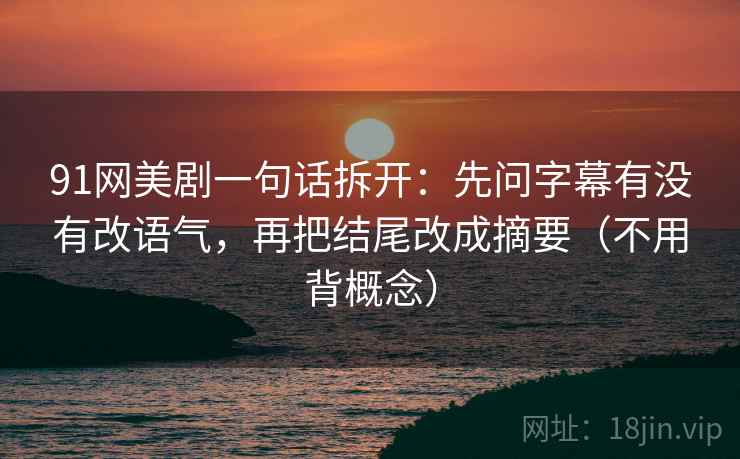 91网美剧一句话拆开：先问字幕有没有改语气，再把结尾改成摘要（不用背概念）